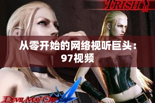 从零开始的网络视听巨头：97视频