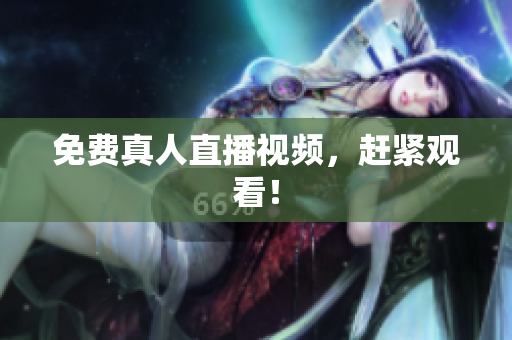 免费真人直播视频，赶紧观看！