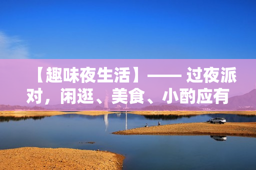 【趣味夜生活】—— 过夜派对，闲逛、美食、小酌应有尽有！
