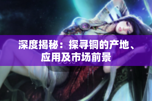 深度揭秘：探寻铜的产地、应用及市场前景