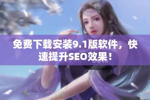 免费下载安装9.1版软件，快速提升SEO效果！