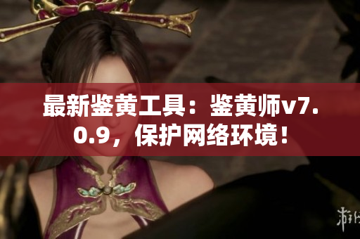 最新鉴黄工具：鉴黄师v7.0.9，保护网络环境！