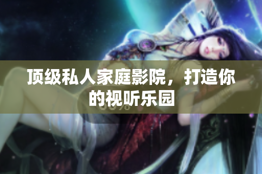顶级私人家庭影院，打造你的视听乐园