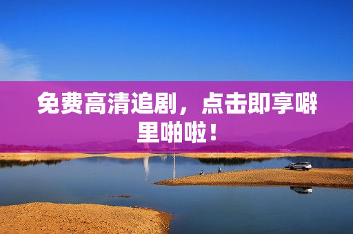 免费高清追剧，点击即享噼里啪啦！