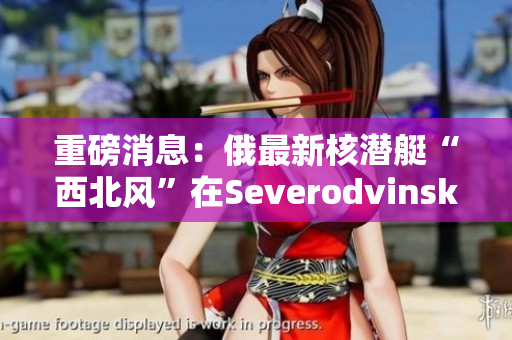 重磅消息：俄最新核潜艇“西北风”在Severodvinsk被发现