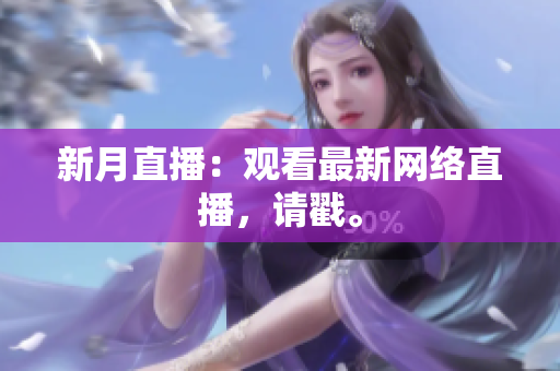 新月直播：观看最新网络直播，请戳。