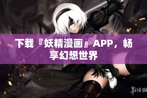 下载『妖精漫画』APP，畅享幻想世界