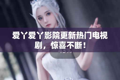 爱丫爱丫影院更新热门电视剧，惊喜不断！