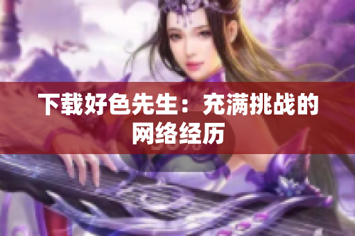 下载好色先生：充满挑战的网络经历
