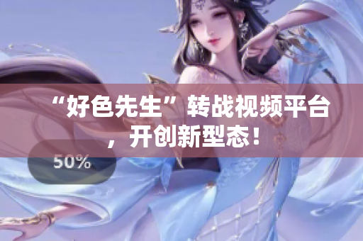 “好色先生”转战视频平台，开创新型态！