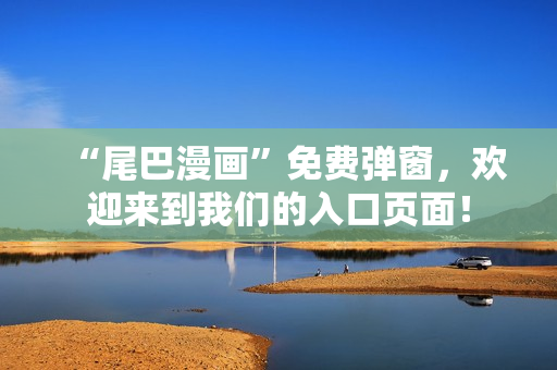 “尾巴漫画”免费弹窗，欢迎来到我们的入口页面！