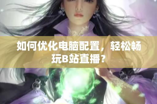 如何优化电脑配置，轻松畅玩B站直播？