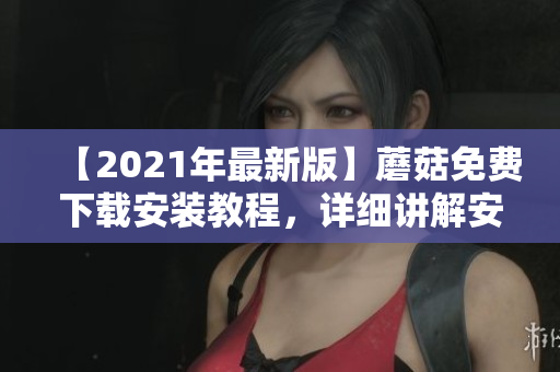 【2021年最新版】蘑菇免费下载安装教程，详细讲解安装步骤！