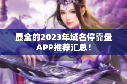 最全的2023年域名停靠盘APP推荐汇总！