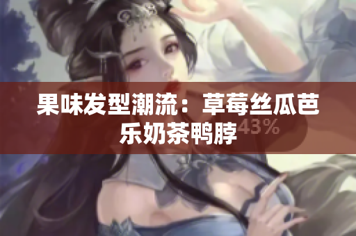果味发型潮流：草莓丝瓜芭乐奶茶鸭脖