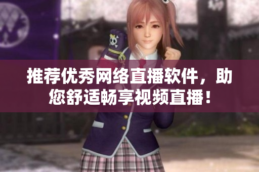 推荐优秀网络直播软件，助您舒适畅享视频直播！