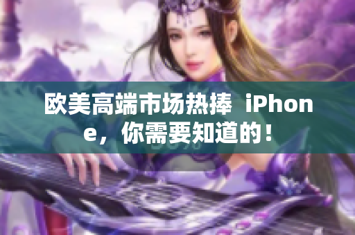 欧美高端市场热捧  iPhone，你需要知道的！