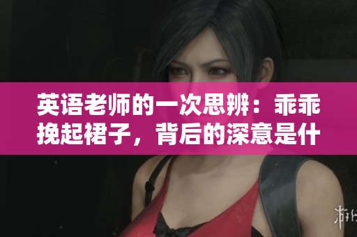 英语老师的一次思辨：乖乖挽起裙子，背后的深意是什么？