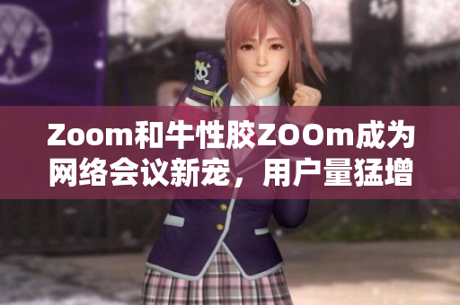 Zoom和牛性胶ZOOm成为网络会议新宠，用户量猛增