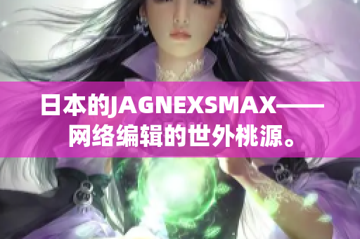 日本的JAGNEXSMAX——网络编辑的世外桃源。