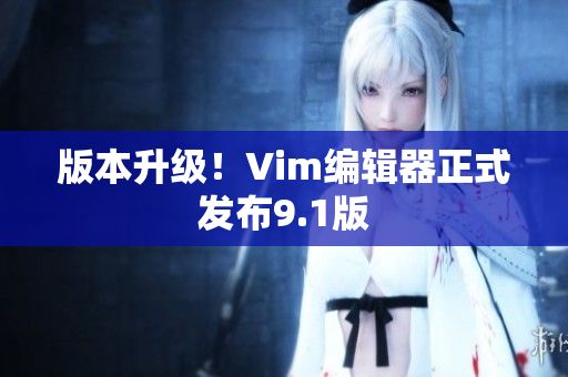 版本升级！Vim编辑器正式发布9.1版