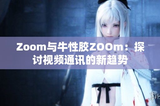 Zoom与牛性胶ZOOm：探讨视频通讯的新趋势