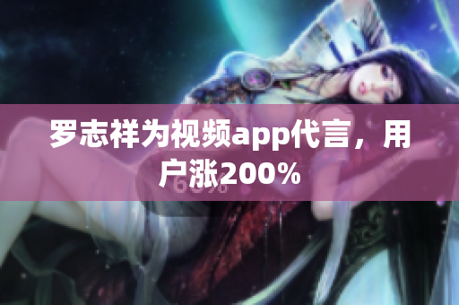 罗志祥为视频app代言，用户涨200%