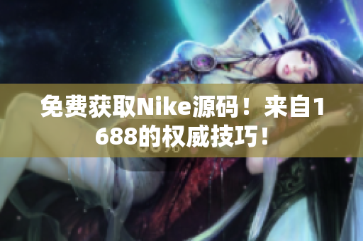 免费获取Nike源码！来自1688的权威技巧！