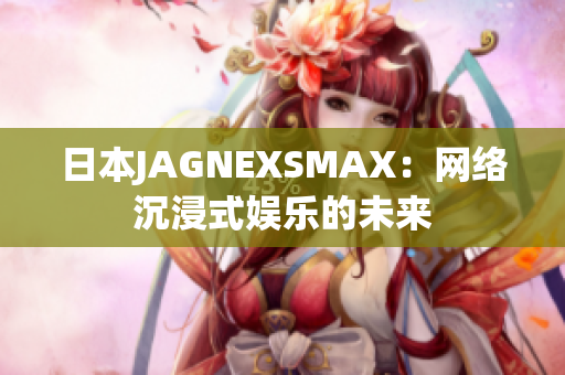 日本JAGNEXSMAX：网络沉浸式娱乐的未来