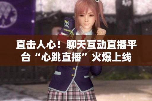 直击人心！聊天互动直播平台“心跳直播”火爆上线