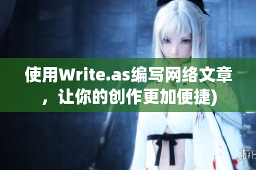 使用Write.as编写网络文章，让你的创作更加便捷)