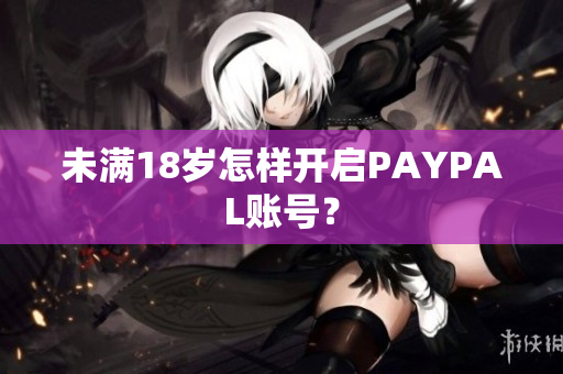 未满18岁怎样开启PAYPAL账号？
