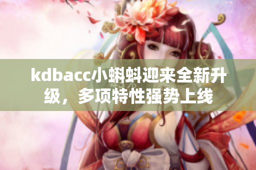 kdbacc小蝌蚪迎来全新升级，多项特性强势上线