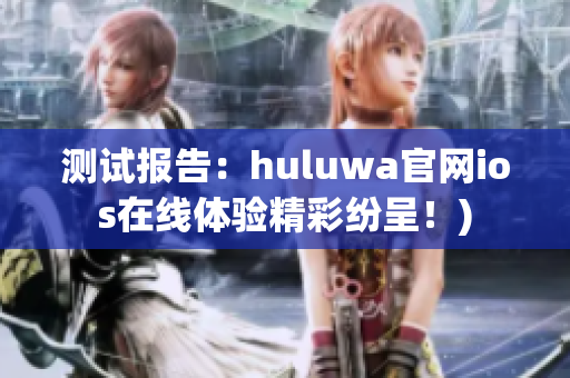 测试报告：huluwa官网ios在线体验精彩纷呈！)