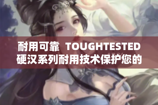 耐用可靠  TOUGHTESTED硬汉系列耐用技术保护您的设备