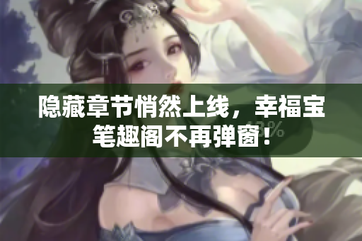 隐藏章节悄然上线，幸福宝笔趣阁不再弹窗！