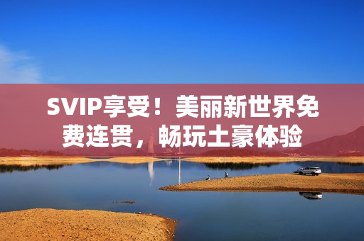 SVIP享受！美丽新世界免费连贯，畅玩土豪体验