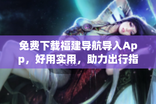 免费下载福建导航导入App，好用实用，助力出行指南！