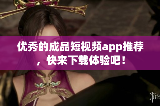 优秀的成品短视频app推荐，快来下载体验吧！