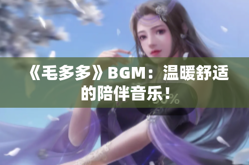 《毛多多》BGM：温暖舒适的陪伴音乐！