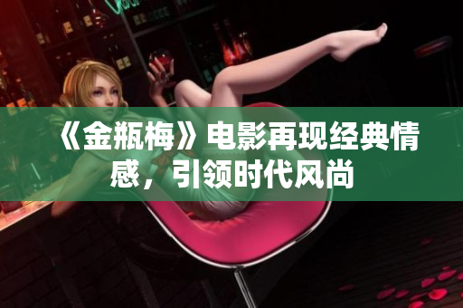 《金瓶梅》电影再现经典情感，引领时代风尚