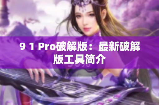 9 1 Pro破解版：最新破解版工具简介