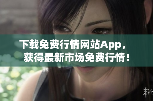 下载免费行情网站App， 获得最新市场免费行情！