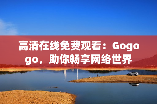 高清在线免费观看：Gogogo，助你畅享网络世界