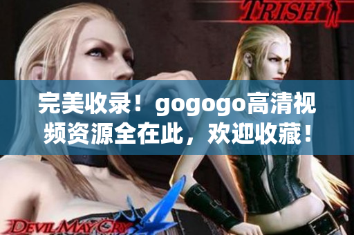 完美收录！gogogo高清视频资源全在此，欢迎收藏！
