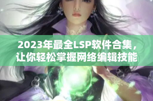2023年最全LSP软件合集，让你轻松掌握网络编辑技能！