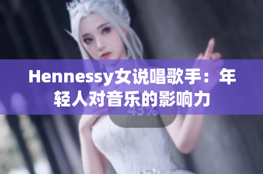Hennessy女说唱歌手：年轻人对音乐的影响力