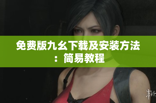 免费版九幺下载及安装方法：简易教程