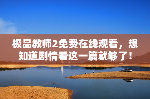 极品教师2免费在线观看，想知道剧情看这一篇就够了！