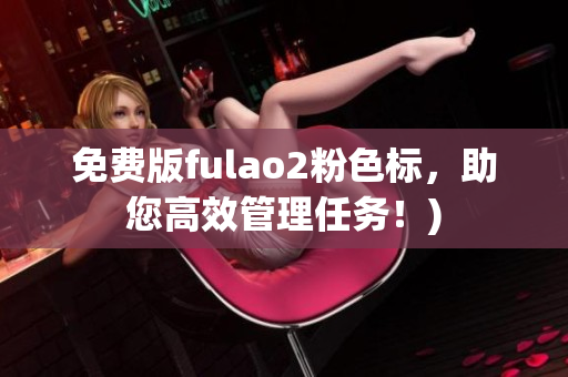 免费版fulao2粉色标，助您高效管理任务！)